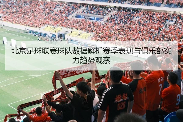 北京足球联赛球队数据解析赛季表现与俱乐部实力趋势观察