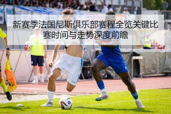 新赛季法国尼斯俱乐部赛程全览关键比赛时间与走势深度前瞻