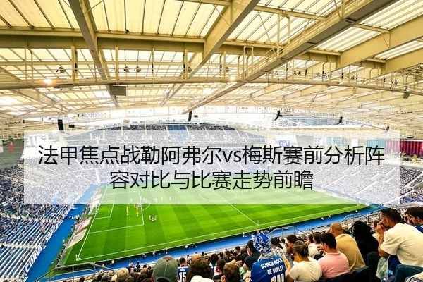 法甲焦点战勒阿弗尔vs梅斯赛前分析阵容对比与比赛走势前瞻