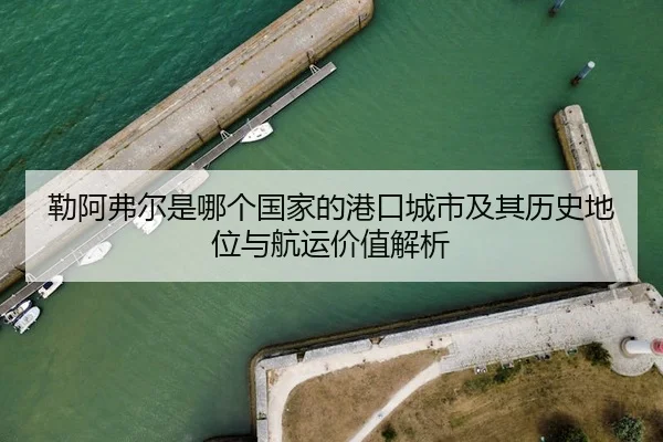 勒阿弗尔是哪个国家的港口城市及其历史地位与航运价值解析