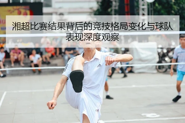 湘超比赛结果背后的竞技格局变化与球队表现深度观察