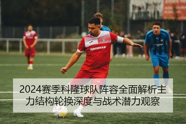 2024赛季科隆球队阵容全面解析主力结构轮换深度与战术潜力观察