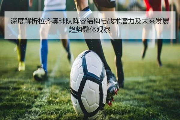 深度解析拉齐奥球队阵容结构与战术潜力及未来发展趋势整体观察