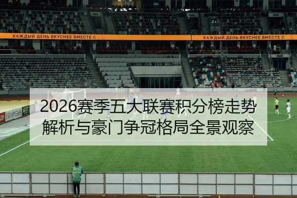 2026赛季五大联赛积分榜走势解析与豪门争冠格局全景观察