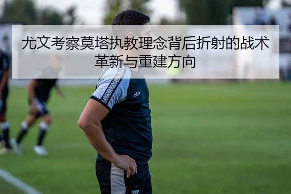 尤文考察莫塔执教理念背后折射的战术革新与重建方向