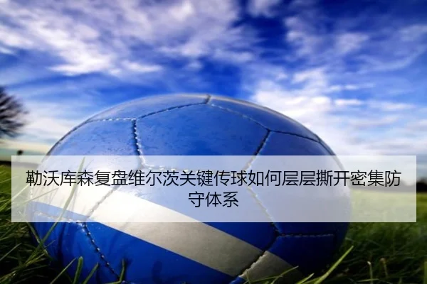 勒沃库森复盘维尔茨关键传球如何层层撕开密集防守体系
