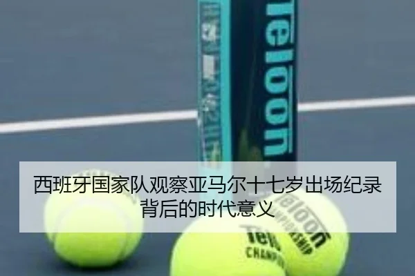 西班牙国家队观察亚马尔十七岁出场纪录背后的时代意义
